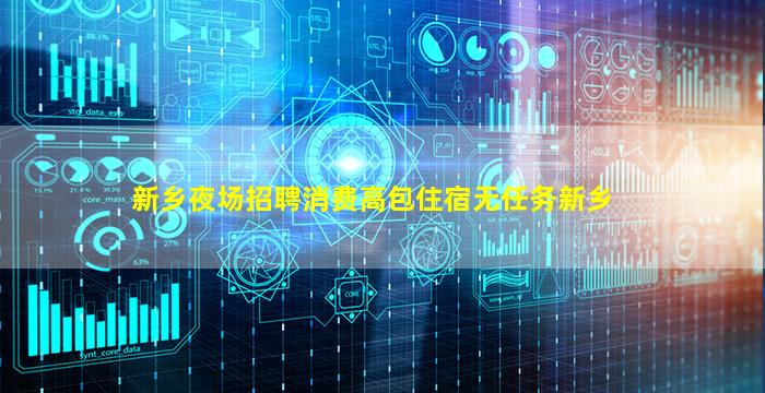 新乡夜场招聘消费高包住宿无任务新乡